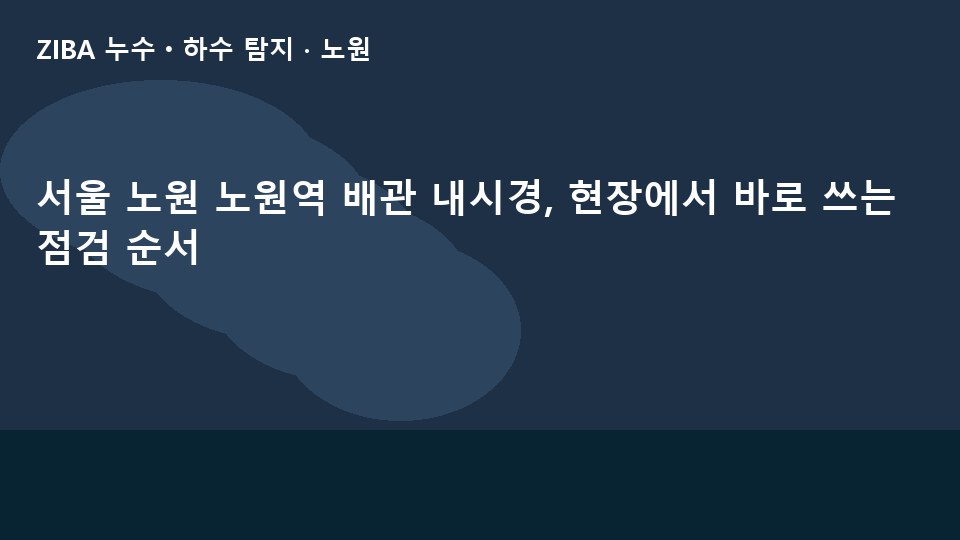 서울 노원 노원역 배관 내시경, 현장에서 바로 쓰는 점검 순서
